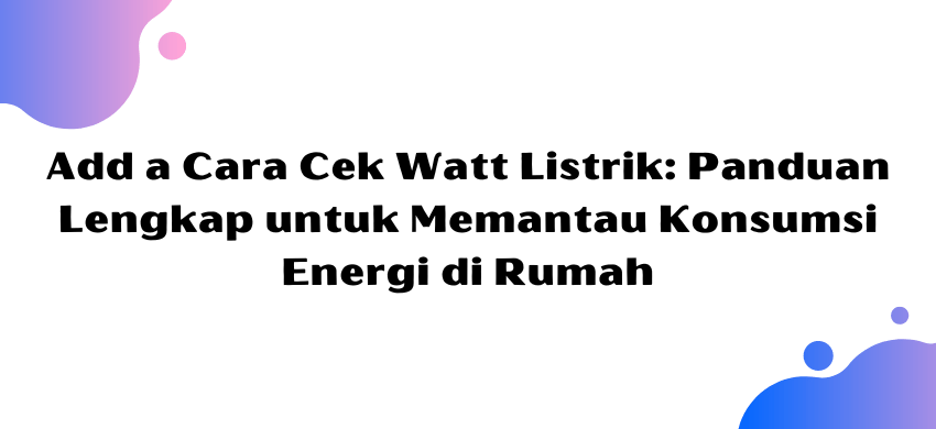 Cara Cek Watt Listrik: Panduan Lengkap untuk Memantau Konsumsi Energi di Rumah