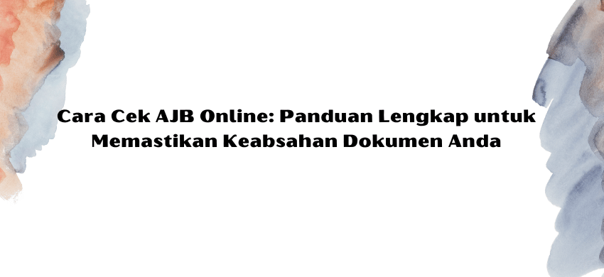 Cara Cek AJB Online: Panduan Lengkap untuk Memastikan Keabsahan Dokumen Anda