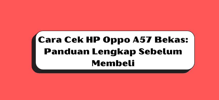 Cara Cek HP Oppo A57 Bekas: Panduan Lengkap Sebelum Membeli