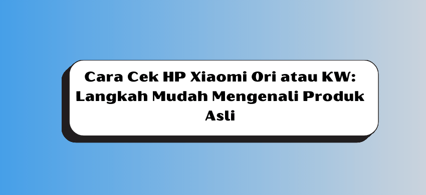 Cara Cek HP Xiaomi Ori atau KW: Langkah Mudah Mengenali Produk Asli